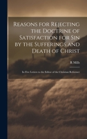 Reasons for Rejecting the Doctrine of Satisfaction for Sin by the Sufferings and Death of Christ: In Five Letters to the Editor of the Christian Reformer 1164913743 Book Cover