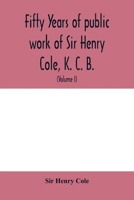 Fifty Years Of Public Work Of Sir Henry Cole, K. C. B., Accounted For In His Deeds, Speeches And Writings, Volume 1 1016804733 Book Cover