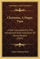 Christmas, a Happy Time: A Tale, Calculated for the Amusement and In[s]truction of Young Persons 1481162748 Book Cover