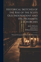 Historical Sketches of the Rise of the Scots Old Independent and the Inghamite Churches: With the Correspondence Which led to Their Union 1022192027 Book Cover