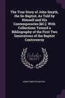 The True Story of John Smyth, the Se-Baptist: As Told by Himself and His Contemporaries; With an Inquiry Whether Dipping Were a New Mode of Baptism in England, in or about 1641 (Classic Reprint) 1013584198 Book Cover