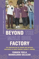 Beyond the Male Idol Factory: The Construction of Gender and National Ideologies in Japan through Johnny's Jimusho (Asian Celebrity and Fandom Studies) 1350359785 Book Cover