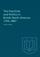 The Franchise and Politics in British North America 1755-1867 1487598890 Book Cover