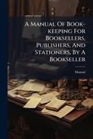 A Manual Of Book-keeping For Booksellers, Publishers, And Stationers, By A Bookseller... 127500136X Book Cover