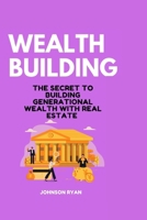 WEALTH BUILDING: THE SECRET TO BUILDING GENERATIONAL WEALTH WITH REAL ESTATE B0CSRX9CRB Book Cover