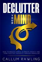 Declutter Your Mind: How To Reduce Stress, Eliminate Anxiety And Think Positive Thoughts Through Minimalism 1986867552 Book Cover