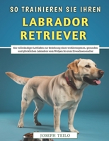 So Trainieren Sie Ihren Labrador Retriever: Ein vollständiger Leitfaden zur Erziehung eines wohlerzogenen, gesunden und glücklichen Labradors vom Welpen bis zum Erwachsenenalter (German Edition) B0FCD4N8JT Book Cover