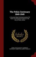 The Pekin Centenary 1849-1949: A Souvenir Book Commemorating 100 Years of Community Progress in the City of Pekin, Illinois 1015983847 Book Cover