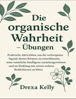 Die organische Wahrheit – Übungen: Praktische Aktivitäten, um die verborgenen Signale deines Körpers zu entschlüsseln, seine natürliche Intelligenz ... mit seinen wahren Bedürfnissen zu leben B0FVHBP7BH Book Cover