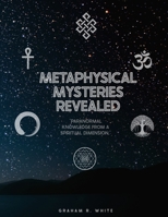 Metaphysical Mysteries Revealed: Paranormal Knowledge from a Spiritual Dimension. B0BQY4RRBH Book Cover