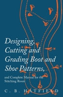 Designing, Cutting and Grading Boot and Shoe Patterns, and Complete Manual for the Stitching Room 1473338271 Book Cover