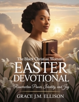 The Black Christian Woman's Easter Devotional: Resurrection Power, Identity, and Joy (Easter: The Season of Resurrection, Joy and New Beginnings) B0GSR988TV Book Cover