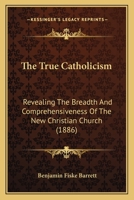 The True Catholicism: Revealing The Breadth And Comprehensiveness Of The New Christian Church 1165671212 Book Cover