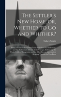 The Settler's New Home, or, Whether to Go and Whither? [microform]: Being a Guide to Emigrants in the Selection of a Settlement, and the Preliminary Details of the Voyage, Embracing the Whole Fields o 1014083958 Book Cover