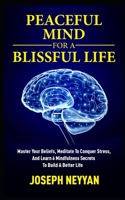 PEACEFUL MIND FOR A BLISSFUL LIFE: Master Your Beliefs, Meditate To Conquer Stress, And Learn 6 Mindfulness Secrets To Build A Better Life B08YS61W2D Book Cover