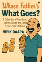 Whose Father's What Goes?: A Collection of Anecdotes, Stories, Titbits, and Other "Time-Pass" Material B0FJ8FC9VZ Book Cover