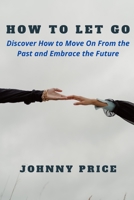 HOW TO LET GO: Discover How to Move On From the Past and Embrace the Future B0BB67WD28 Book Cover