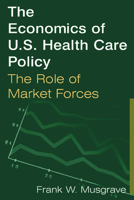 The Economics of U.S. Health Care Policy: The Role of Market Forces 0765612569 Book Cover