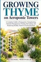 Growing Thyme on Aeroponic Towers: A Complete Guide to Propagation, Transplanting, Nutrient Management, Pruning, Harvesting, and Producing Healthy Thyme in Vertical Systems B0HJH468JV Book Cover