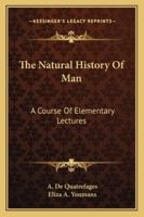 The Natural History Of Man: A Course Of Elementary Lectures 1430443642 Book Cover