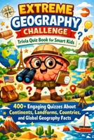 Extreme Geography Challenge Trivia Quiz Book for Smart Kids: 400+ Engaging Quizzes About Continents, Landforms, Countries, and Global B0GVJ38YW7 Book Cover