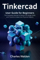 Tinkercad User Guide for Beginners: The Complete Manual to Master 3D Design Skills and Transform Ideas into Physical Objects B0GBVBFMH8 Book Cover
