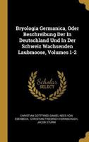 Bryologia Germanica, Oder Beschreibung Der in Deutschland Und in Der Schweiz Wachsenden Laubmoose, Volumes 1-2 1286317916 Book Cover