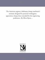 The American engineer, draftsman, & machinist's assistant; designed for practical workingmen, apprentices, & those intended for the engineering profession... By Oliver Byrne ... 1425509959 Book Cover