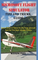 MICROSOFT FLIGHT SIMULATOR TIPS AND TRICKS, GUIDE: Know What It Takes To Fly Your Aircraft And Be The Best Among Others B09BSYBSZV Book Cover