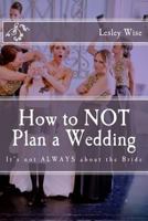 How to Not Plan a Wedding: It's Not Always about the Bride 0692836950 Book Cover