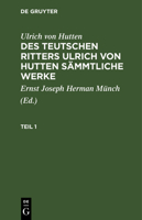 Ulrich Von Hutten: Des Teutschen Ritters Ulrich Von Hutten Sämmtliche Werke. Teil 1 3112443136 Book Cover