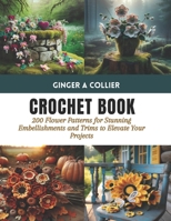 Crochet Book: 200 Flower Patterns for Stunning Embellishments and Trims to Elevate Your Projects B0CTKNQWF7 Book Cover