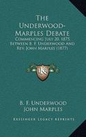 The Underwood-Marples Debate: Commencing July 20, 1875, Between B. F. Underwood And Rev. John Marples 0548698473 Book Cover