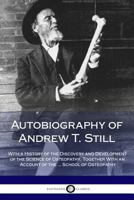 Autobiography of Andrew T. Still; With a History of the Discovery and Development of the Science of Osteopathy, Together with an Account of the Foundi 0359013945 Book Cover