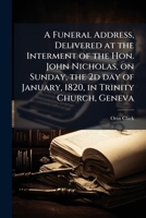 A Funeral Address, Delivered at the Interment of the Hon. John Nicholas, on Sunday, the 2D Day of January, 1820, in Trinity Church, Geneva 1175516058 Book Cover