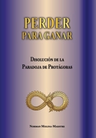 PERDER PARA GANAR: LOGICA INVERTIDA COMO HERRAMIENTA DE ANALISIS ESTRUCTURAL EN LA DISOLUCION DE LA PARADOJA DE PROTAGORAS (Spanish Edition) B0HBPDGB64 Book Cover