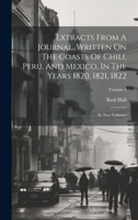 Extracts From A Journal, Written On The Coasts Of Chili, Peru, And Mexico, In The Years 1820, 1821, 1822: In Two Volumes; Volume 1 1021531014 Book Cover