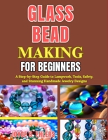 Glass Bead Making for Beginners: A Step-by-Step Guide to Lampwork, Tools, Safety, and Stunning Handmade Jewelry Designs B0GZQDR4FY Book Cover