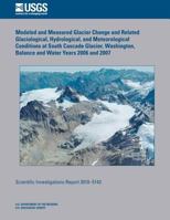 Modeled and Measured Glacier Change and Related Glaciological, Hydrological, and Meteorological Conditions at South Cascade Glacier, Washington, Balance and Water Years 2006 and 2007 1500504890 Book Cover