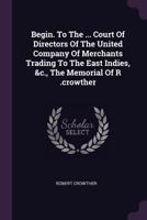 Begin. To The ... Court Of Directors Of The United Company Of Merchants Trading To The East Indies, &c., The Memorial Of R .crowther... 1378377028 Book Cover