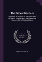 The Ceylon Gazetteer: Containing an Account of the Districts &C. of Ceylon: Together With Sketches of the Manners [&C.] of Its Inhabitants 1021710342 Book Cover