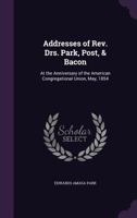 Addresses of Rev. Drs. Park, Post & Bacon: At the Anniversary of the American Congregational Union, 0526909455 Book Cover