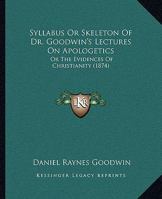 Syllabus or Skeleton of Dr. Goodwin's Lectures on Apologetics: Or the Evidences of Christianity 1165759365 Book Cover