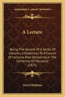 A Lecture: Being The Second Of A Series Of Lectures, Introductory To A Course Of Lectures Now Delivering In The University Of Maryland 1240050887 Book Cover