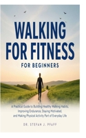 Walking for Fitness for Beginners: A Practical Guide to Building Healthy Walking Habits, Improving Endurance, Staying Motivated, and Making Physical Activity Part of Everyday Life B0H6VCK9PB Book Cover