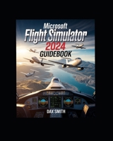 Microsoft Flight Simulator 2024 Guidebook: Real-World Flight Techniques, Essential Cockpit Skills, Multi-Aircraft Mastery, and Complete Beginner-to-Advanced Simulator Training B0GJFGZR78 Book Cover