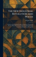 The New Industrial Revolution and Wages: A Survey of the Radical Changes in American Theory and Practice Which Have Come in Since the World War and Created the Present Era of Prosperity 1025862910 Book Cover