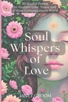 Soul Whispers of Love: 30 Soulful Poems to Nurture Love, Peace and a More Compassionate World (Poems to Inspire) 1917779585 Book Cover