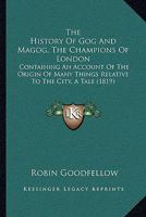 The History Of Gog And Magog, The Champions Of London: Containing An Account Of The Origin Of Many Things Relative To The City, A Tale 1165654164 Book Cover