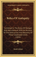 Relics of Antiquity: Exhibited in the Ruins of Pompeii and Herculaneum, With an Account of the Destruction and Recovery of Those Celebrated Cities 1104372452 Book Cover